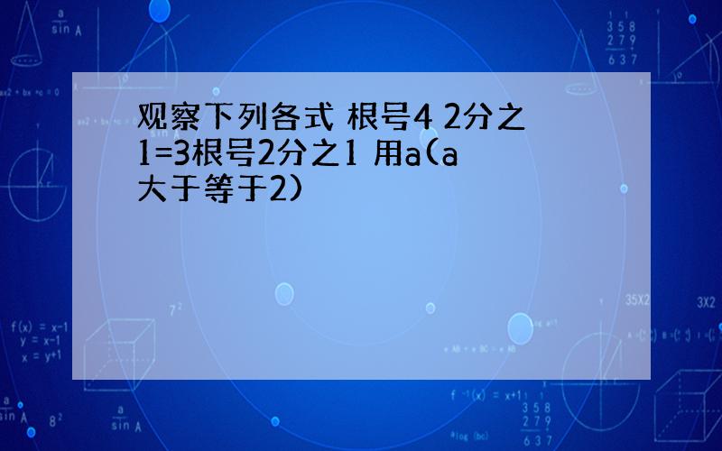 观察下列各式 根号4 2分之1=3根号2分之1 用a(a大于等于2)