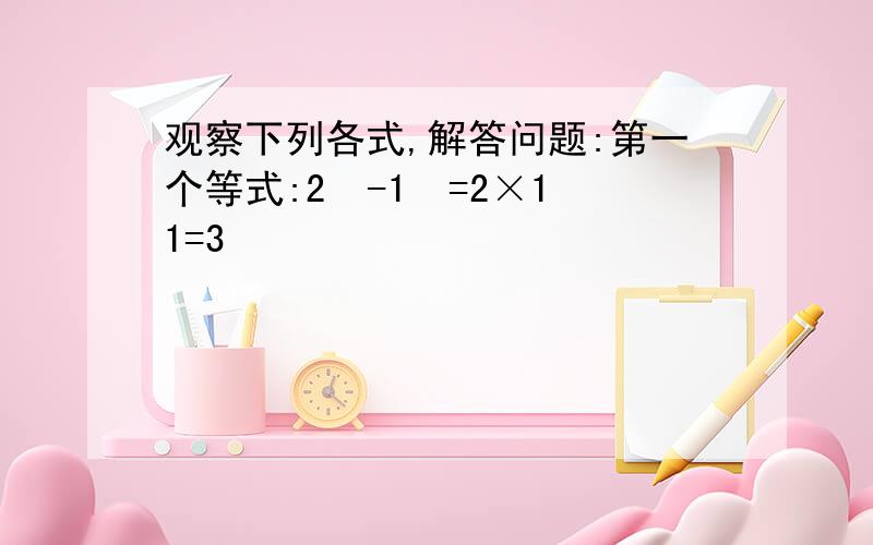 观察下列各式,解答问题:第一个等式:2²-1²=2×1 1=3