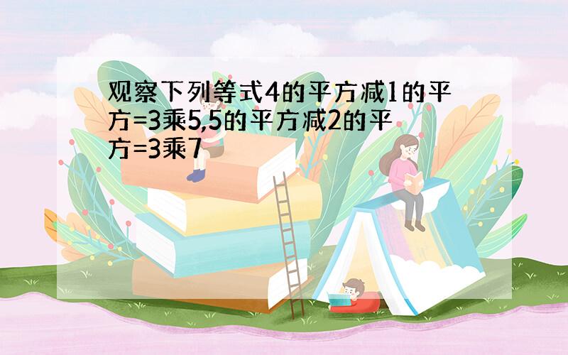 观察下列等式4的平方减1的平方=3乘5,5的平方减2的平方=3乘7