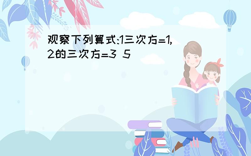 观察下列算式:1三次方=1,2的三次方=3 5