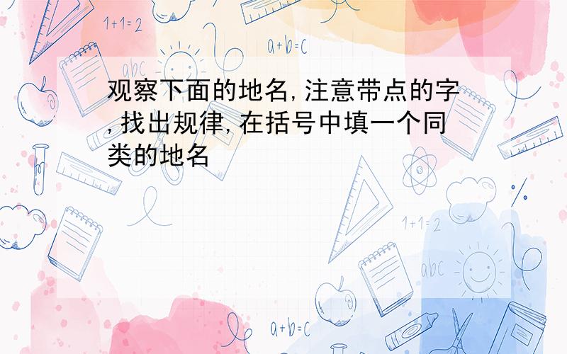 观察下面的地名,注意带点的字,找出规律,在括号中填一个同类的地名