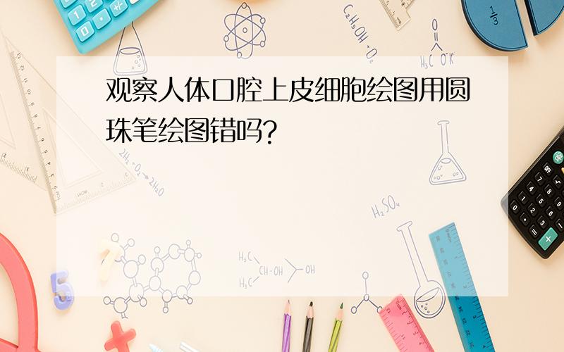 观察人体口腔上皮细胞绘图用圆珠笔绘图错吗?