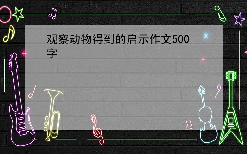 观察动物得到的启示作文500字