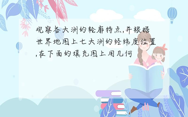 观察各大洲的轮廓特点,并根据世界地图上七大洲的经纬度位置,在下面的填充图上用几何