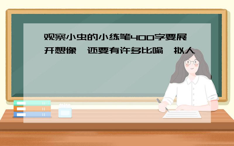 观察小虫的小练笔400字要展开想像,还要有许多比喻,拟人