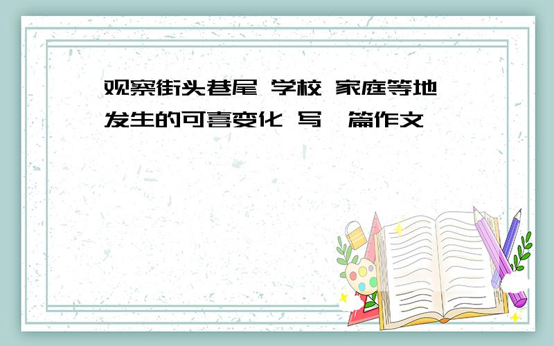 观察街头巷尾 学校 家庭等地发生的可喜变化 写一篇作文