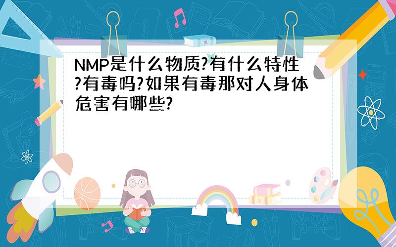 NMP是什么物质?有什么特性?有毒吗?如果有毒那对人身体危害有哪些?