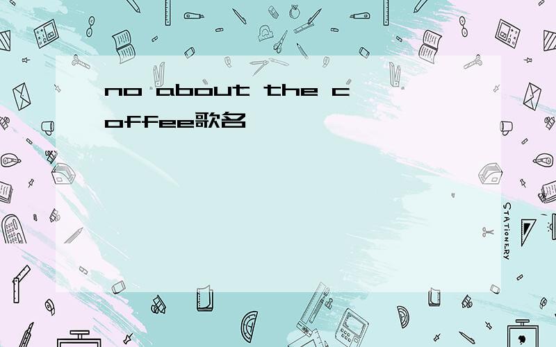 no about the coffee歌名