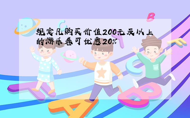 规定凡购买价值200元及以上的游乐卷可优惠20%