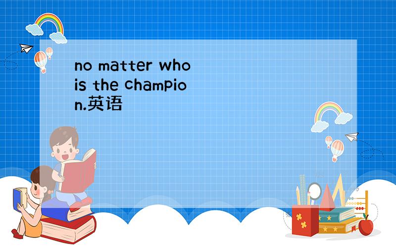 no matter who is the champion.英语