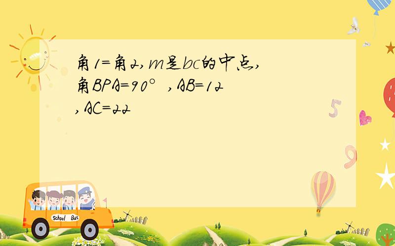 角1=角2,m是bc的中点,角BPA=90°,AB=12,AC=22