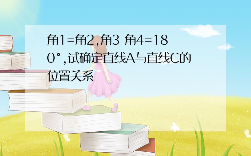 角1=角2,角3 角4=180°,试确定直线A与直线C的位置关系