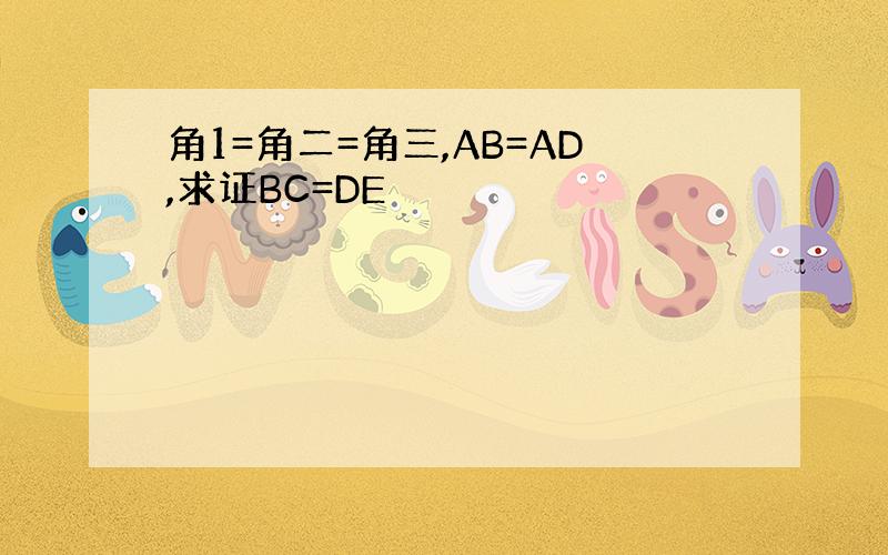 角1=角二=角三,AB=AD,求证BC=DE