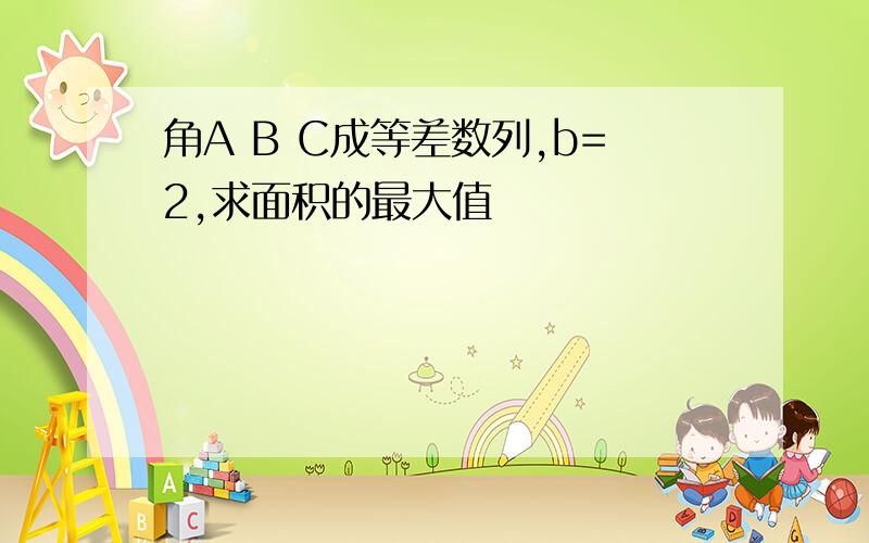 角A B C成等差数列,b=2,求面积的最大值