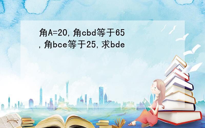 角A=20,角cbd等于65,角bce等于25,求bde