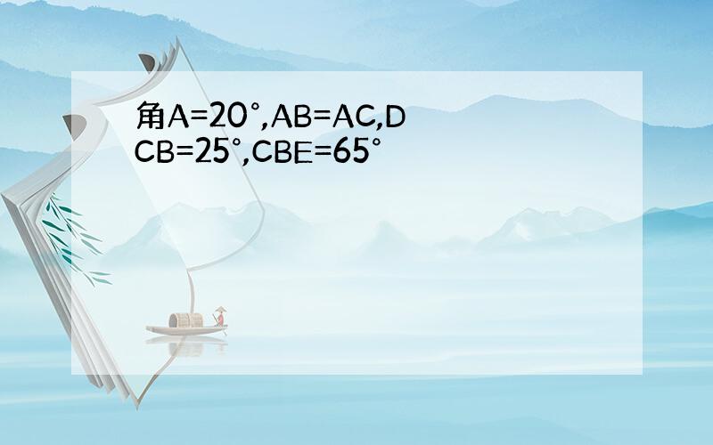 角A=20°,AB=AC,DCB=25°,CBE=65°