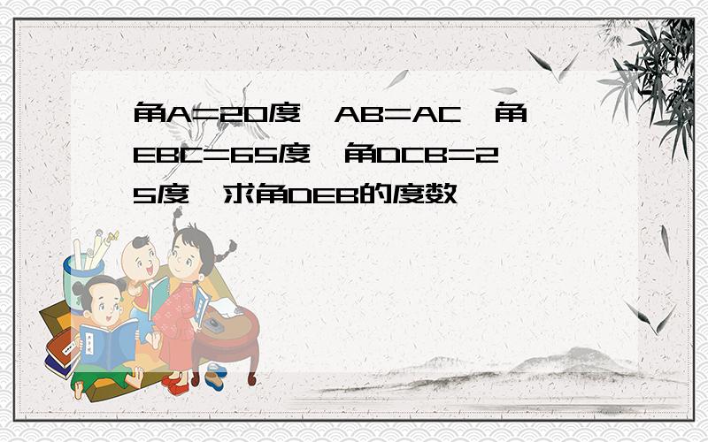 角A=20度,AB=AC,角EBC=65度,角DCB=25度,求角DEB的度数