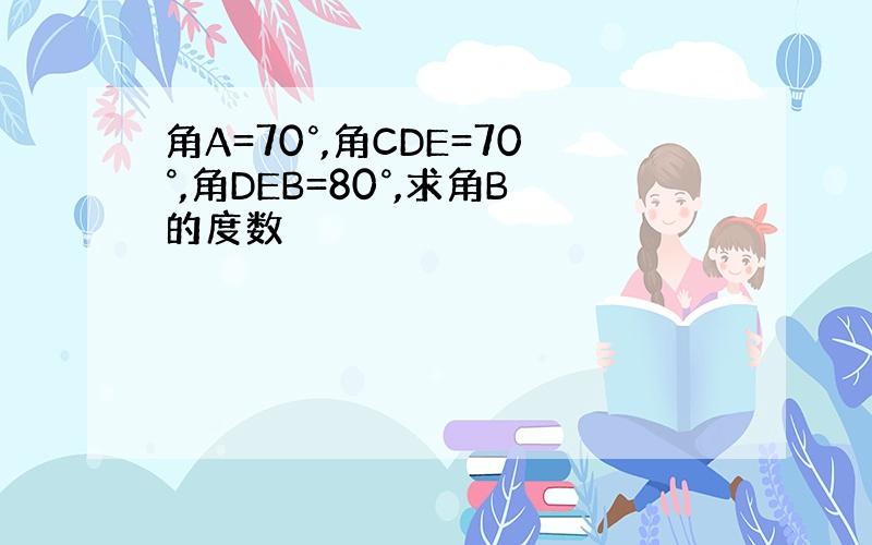 角A=70°,角CDE=70°,角DEB=80°,求角B的度数