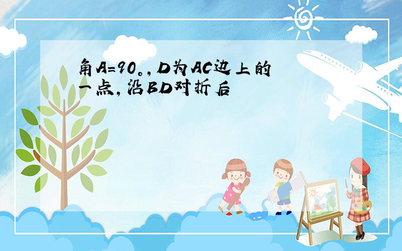 角A=90°,D为AC边上的一点,沿BD对折后