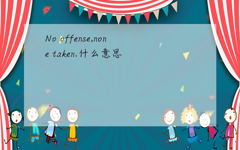 No offense,none taken.什么意思