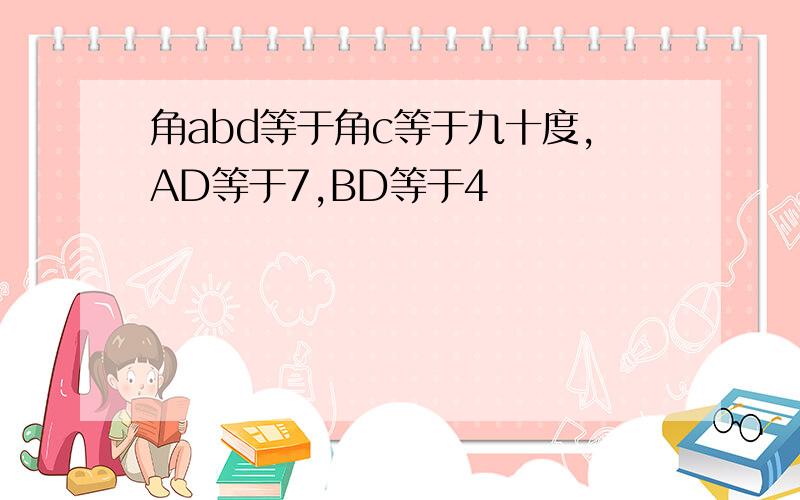 角abd等于角c等于九十度,AD等于7,BD等于4