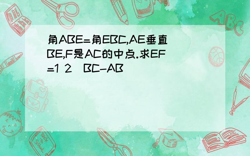 角ABE=角EBC,AE垂直BE,F是AC的中点.求EF=1 2(BC-AB)