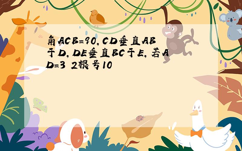 角ACB=90,CD垂直AB于D,DE垂直BC于E,若AD=3 2根号10