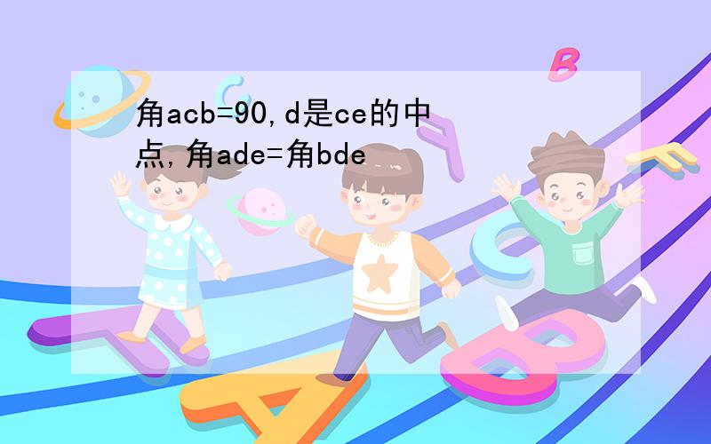 角acb=90,d是ce的中点,角ade=角bde