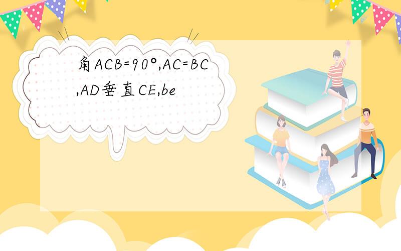 角ACB=90°,AC=BC,AD垂直CE,be