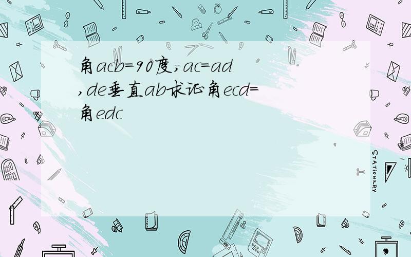 角acb=90度,ac=ad,de垂直ab求证角ecd=角edc