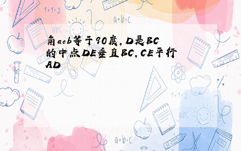 角acb等于90度,D是BC的中点DE垂直BC,CE平行AD