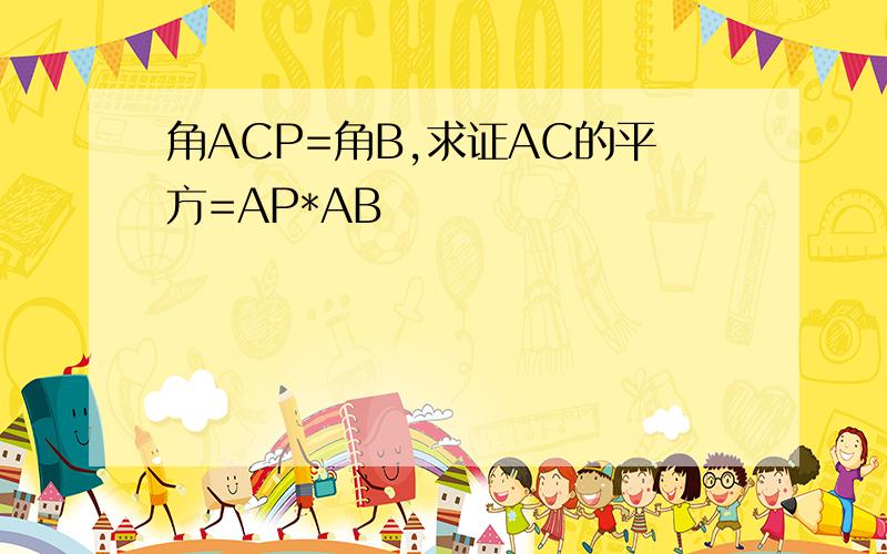 角ACP=角B,求证AC的平方=AP*AB