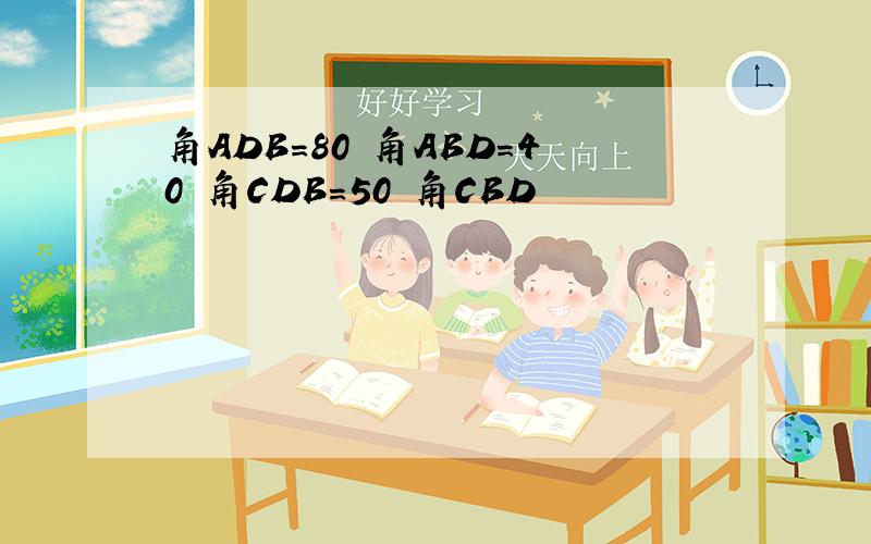 角ADB=80 角ABD=40 角CDB=50 角CBD