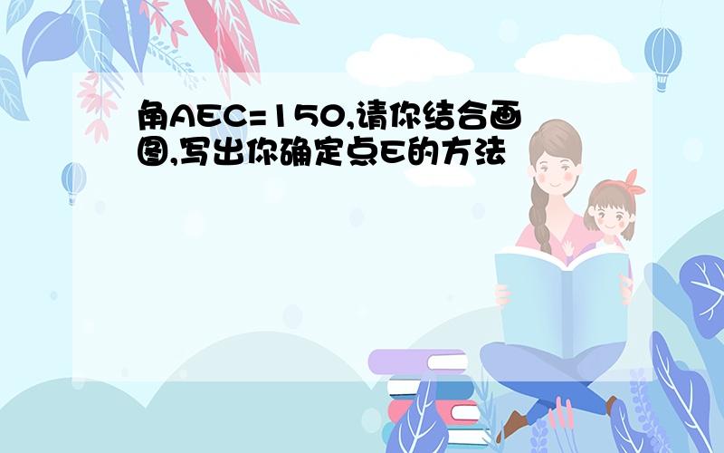 角AEC=150,请你结合画图,写出你确定点E的方法