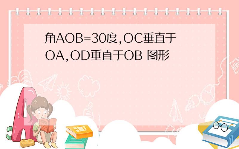 角AOB=30度,OC垂直于OA,OD垂直于OB 图形