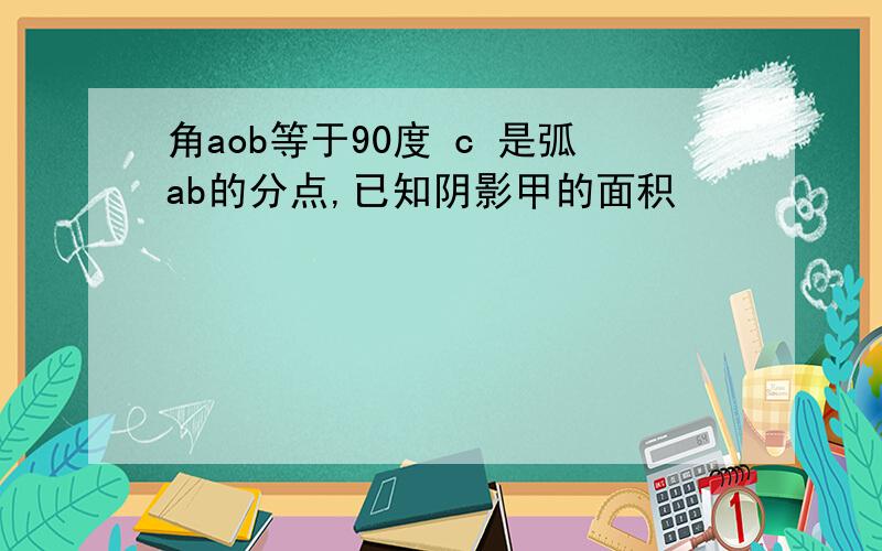 角aob等于90度 c 是弧ab的分点,已知阴影甲的面积