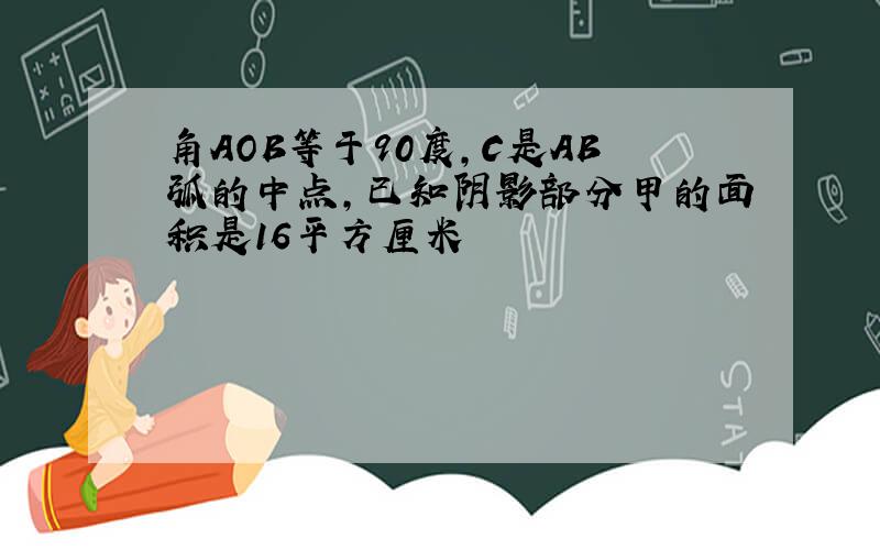 角AOB等于90度,C是AB弧的中点,已知阴影部分甲的面积是16平方厘米