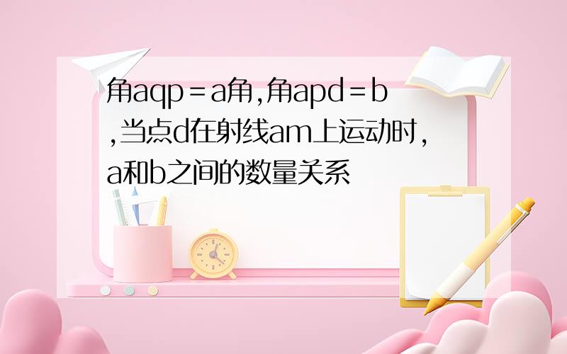 角aqp＝a角,角apd＝b,当点d在射线am上运动时,a和b之间的数量关系