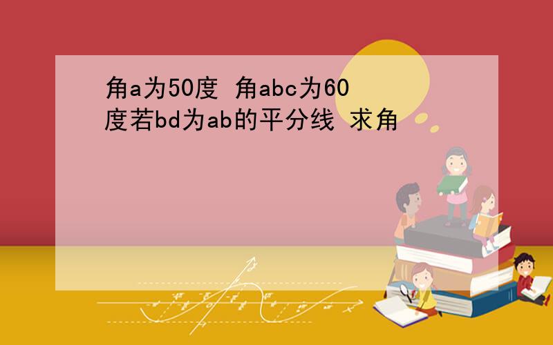 角a为50度 角abc为60度若bd为ab的平分线 求角