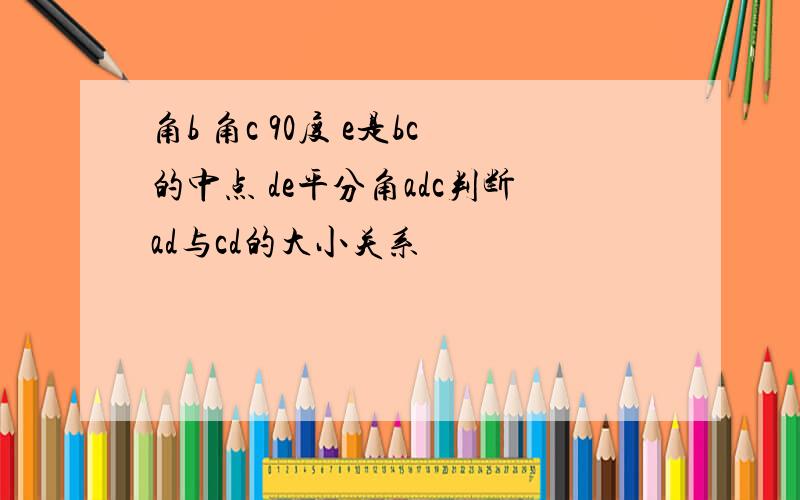 角b 角c 90度 e是bc的中点 de平分角adc判断ad与cd的大小关系