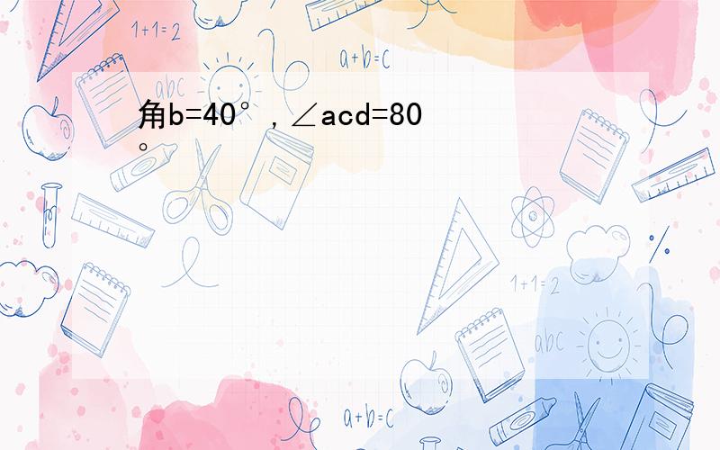 角b=40°,∠acd=80°