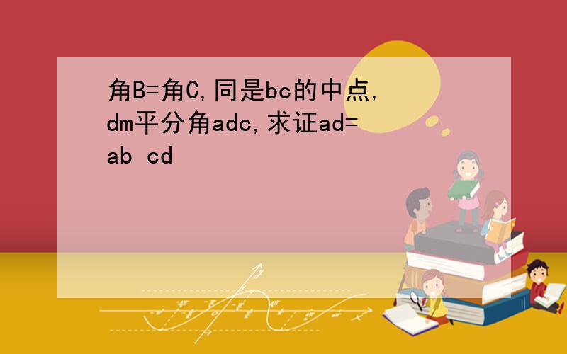 角B=角C,同是bc的中点,dm平分角adc,求证ad=ab cd