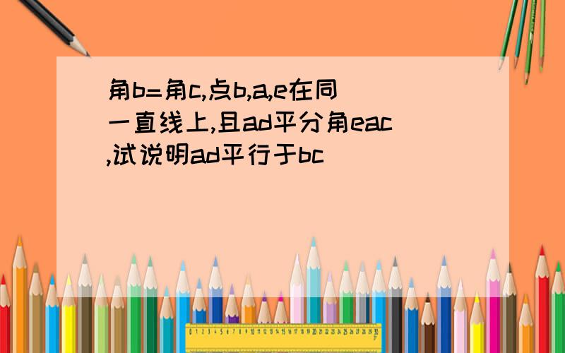 角b=角c,点b,a,e在同一直线上,且ad平分角eac,试说明ad平行于bc