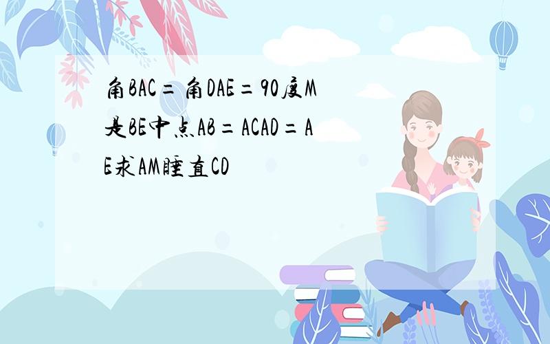 角BAC=角DAE=90度M是BE中点AB=ACAD=AE求AM睡直CD