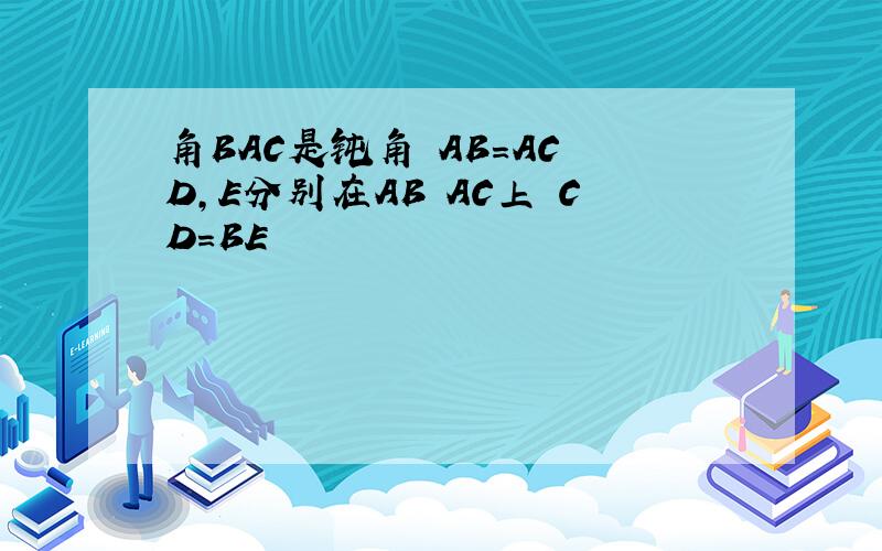 角BAC是钝角 AB=AC D,E分别在AB AC上 CD=BE