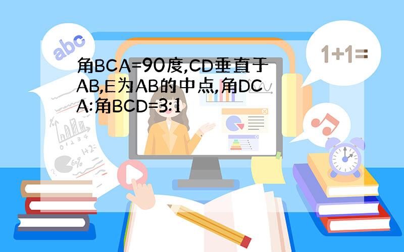 角BCA=90度,CD垂直于AB,E为AB的中点,角DCA:角BCD=3:1