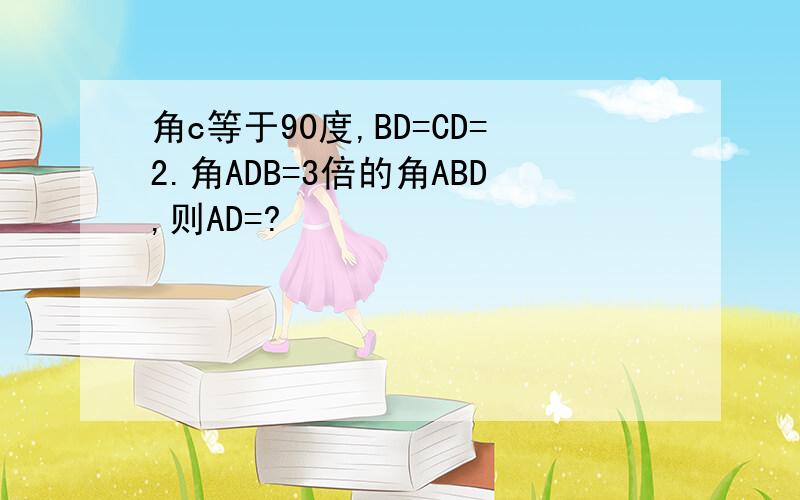 角c等于90度,BD=CD=2.角ADB=3倍的角ABD,则AD=?