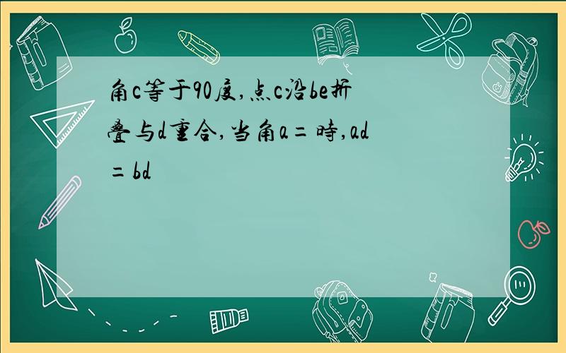 角c等于90度,点c沿be折叠与d重合,当角a=时,ad=bd