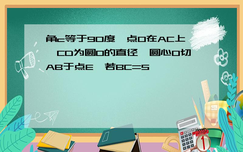 角c等于90度,点O在AC上,CD为圆O的直径,圆心O切AB于点E,若BC=5