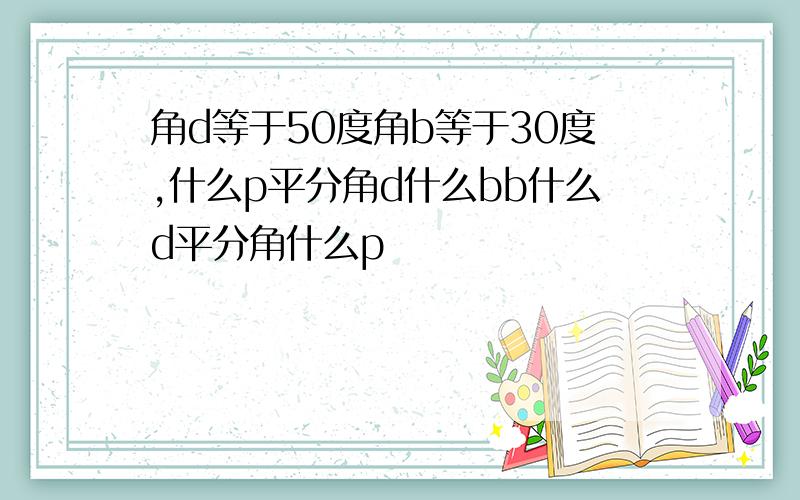 角d等于50度角b等于30度,什么p平分角d什么bb什么d平分角什么p